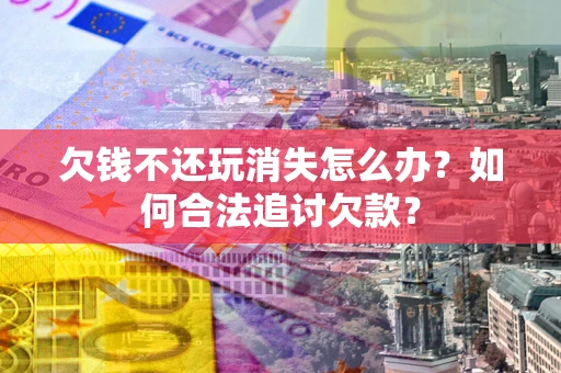 济南欠钱不还玩消失怎么办？如何合法追讨欠款？