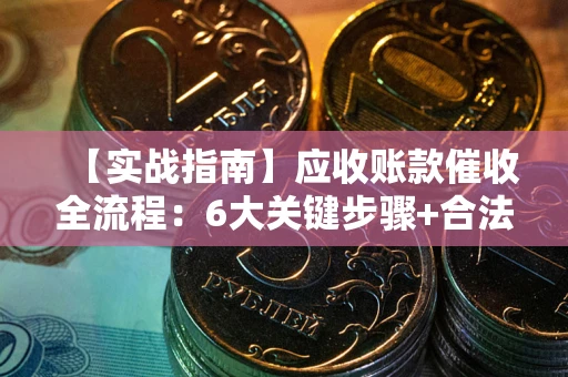 济南【实战指南】应收账款催收全流程：6大关键步骤+合法回款技巧