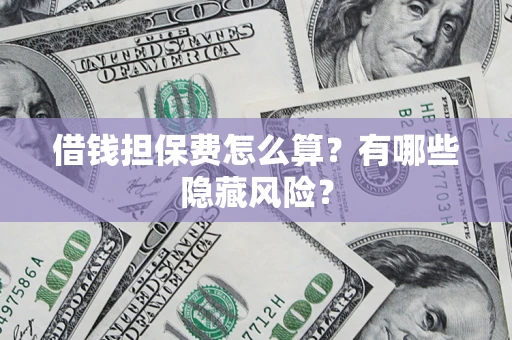 济南借钱担保费怎么算？有哪些隐藏风险？