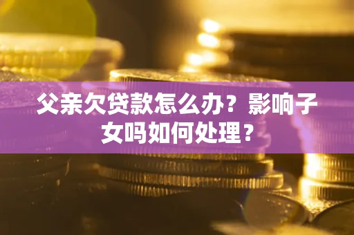 济南父亲欠贷款怎么办？影响子女吗如何处理？