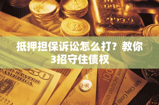 济南抵押担保诉讼怎么打？教你3招守住债权