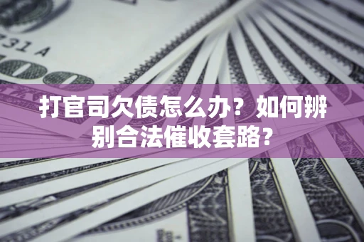 济南打官司欠债怎么办？如何辨别合法催收套路？