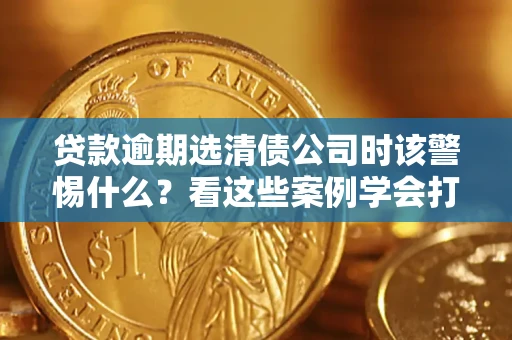 济南贷款逾期选清债公司时该警惕什么？看这些案例学会打翻身仗