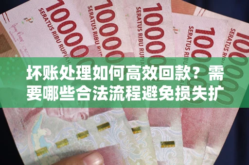 济南坏账处理如何高效回款？需要哪些合法流程避免损失扩大？