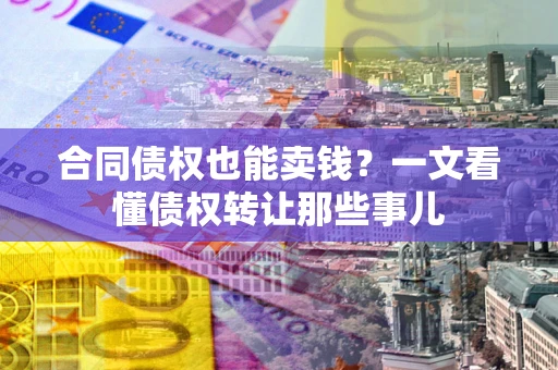 济南合同债权也能卖钱？一文看懂债权转让那些事儿