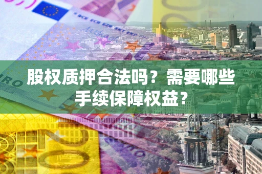 济南股权质押合法吗？需要哪些手续保障权益？