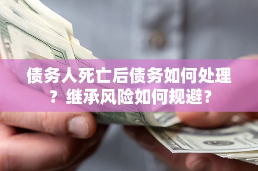 济南债务人死亡后债务如何处理？继承风险如何规避？