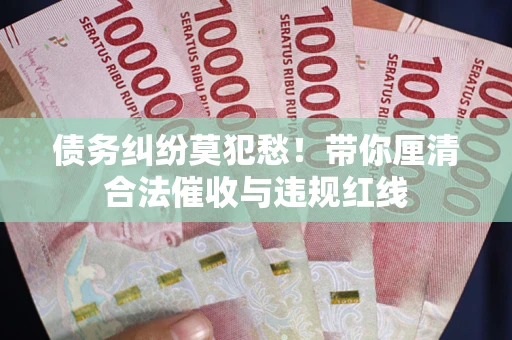 济南债务纠纷莫犯愁！带你厘清合法催收与违规红线