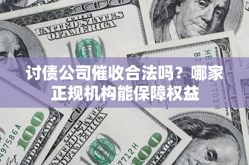 济南讨债公司催收合法吗？哪家正规机构能保障权益