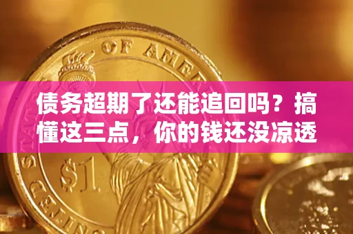 济南债务超期了还能追回吗？搞懂这三点，你的钱还没凉透
