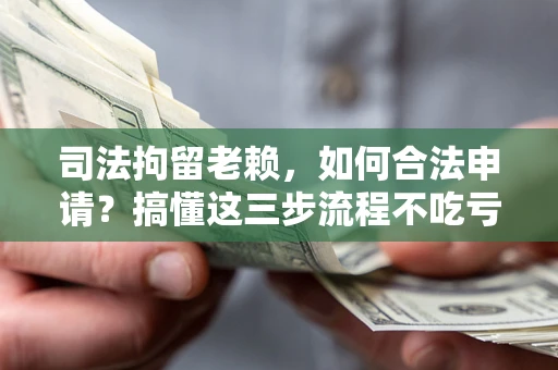 济南司法拘留老赖，如何合法申请？搞懂这三步流程不吃亏！