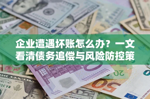济南企业遭遇坏账怎么办？一文看清债务追偿与风险防控策略