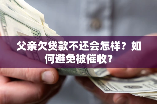 济南父亲欠贷款不还会怎样？如何避免被催收？