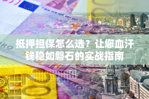 济南抵押担保怎么选？让您血汗钱稳如磐石的实战指南