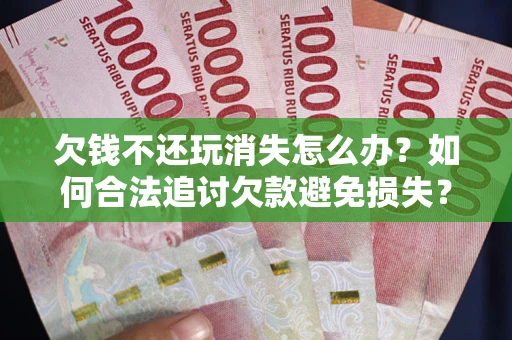 济南欠钱不还玩消失怎么办？如何合法追讨欠款避免损失？