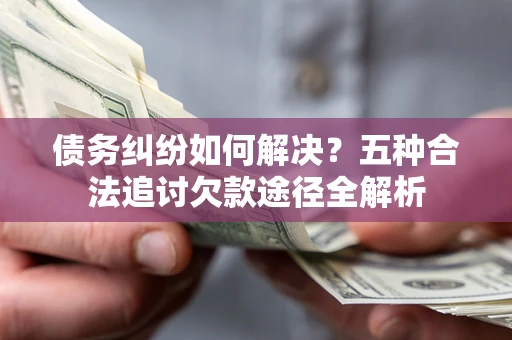 济南债务纠纷如何解决？五种合法追讨欠款途径全解析