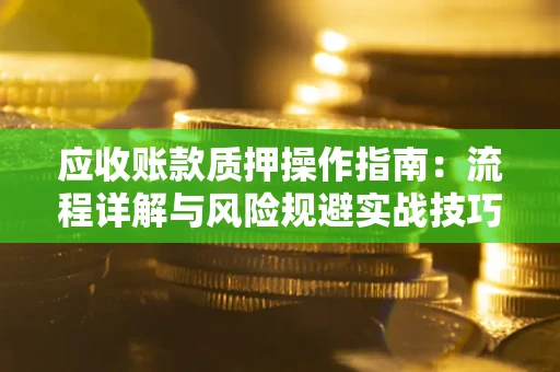 济南应收账款质押操作指南:流程详解与风险规避实战技巧 济南应收账款质押操作指南:流程详解与风险规避实战技巧