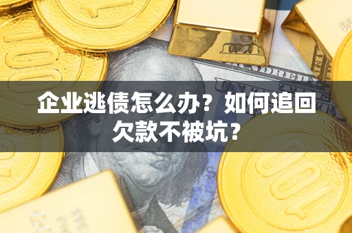 济南企业逃债怎么办？如何追回欠款不被坑？