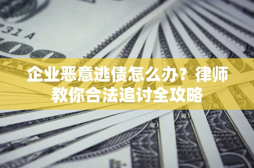 济南企业恶意逃债怎么办？律师教你合法追讨全攻略
