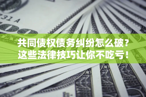 济南共同债权债务纠纷怎么破？这些法律技巧让你不吃亏！