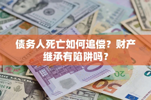 济南债务人死亡如何追偿？财产继承有陷阱吗？
