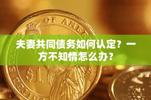 济南夫妻共同债务如何认定？一方不知情怎么办？