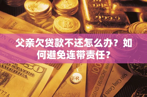 济南父亲欠贷款不还怎么办？如何避免连带责任？