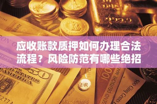 济南应收账款质押如何办理合法流程？风险防范有哪些绝招？