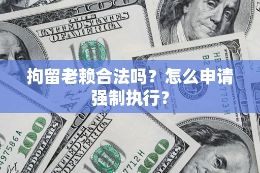 济南拘留老赖合法吗？怎么申请强制执行？