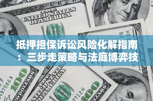 济南抵押担保诉讼风险化解指南：三步走策略与法庭博弈技巧