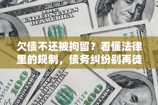 济南欠债不还被拘留？看懂法律里的规制，债务纠纷别再徒劳奔波