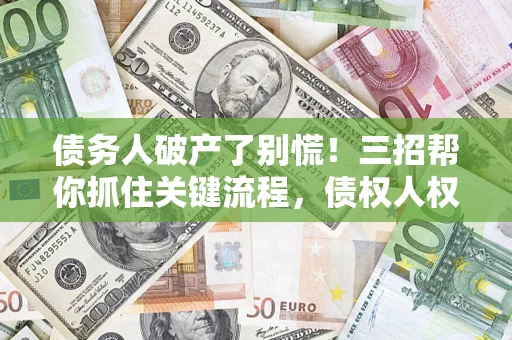 济南债务人破产了别慌！三招帮你抓住关键流程，债权人权益不再缩水
