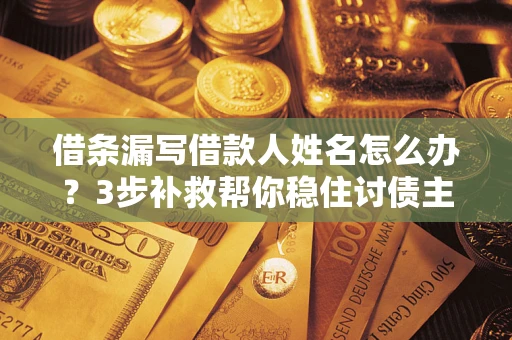 济南借条漏写借款人姓名怎么办？3步补救帮你稳住讨债主动权