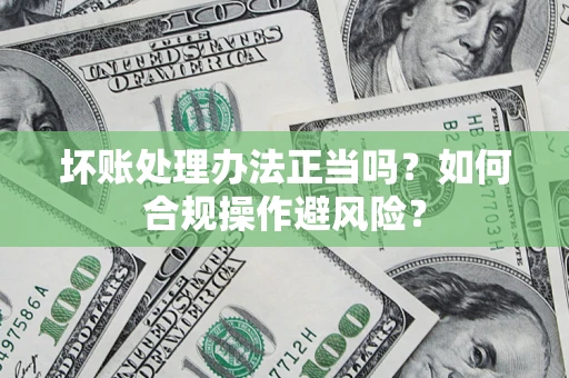 济南坏账处理办法正当吗？如何合规操作避风险？