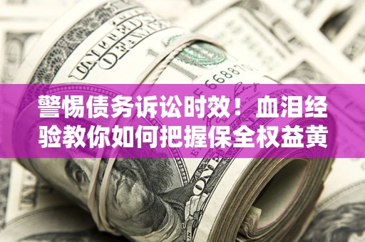 济南警惕债务诉讼时效！血泪经验教你如何把握保全权益黄金期