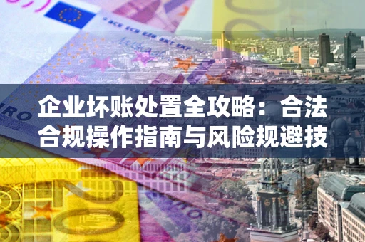 济南企业坏账处置全攻略：合法合规操作指南与风险规避技巧解析