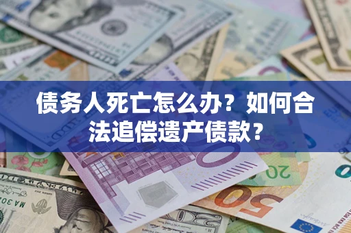 济南债务人死亡怎么办？如何合法追偿遗产债款？