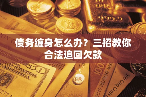 济南债务缠身怎么办？三招教你合法追回欠款