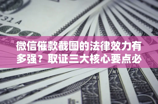 济南微信催款截图的法律效力有多强？取证三大核心要点必须知道！