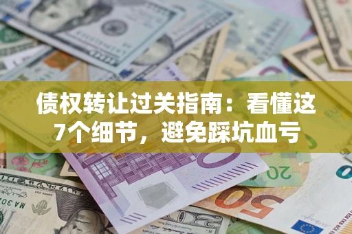 济南债权转让过关指南：看懂这7个细节，避免踩坑血亏
