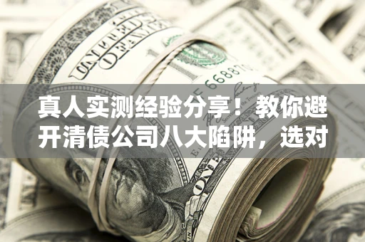 济南真人实测经验分享！教你避开清债公司八大陷阱，选对机构少走十年弯路