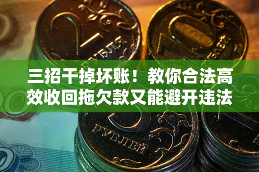 济南三招干掉坏账！教你合法高效收回拖欠款又能避开违法雷区