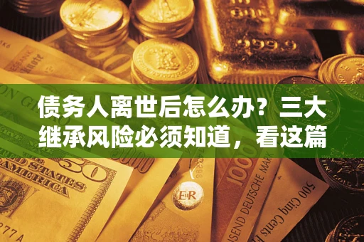 济南债务人离世后怎么办？三大继承风险必须知道，看这篇就够了
