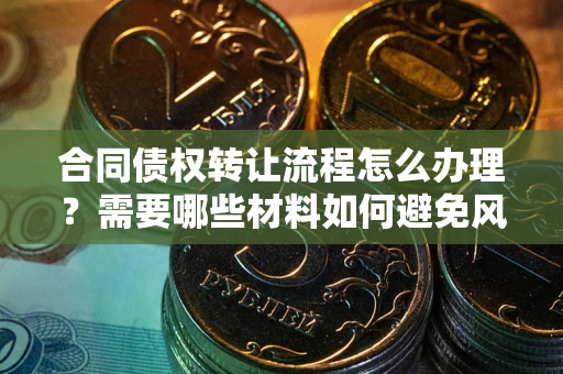 济南合同债权转让流程怎么办理？需要哪些材料如何避免风险？