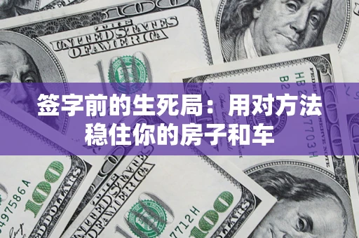 济南签字前的生死局：用对方法稳住你的房子和车