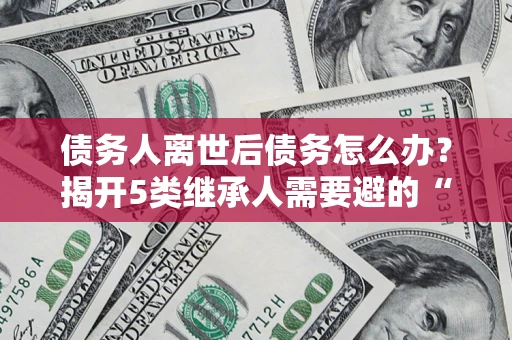 济南债务人离世后债务怎么办？揭开5类继承人需要避的“坑”