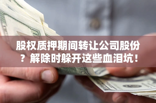 济南股权质押期间转让公司股份？解除时躲开这些血泪坑！