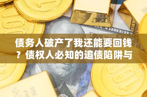 济南债务人破产了我还能要回钱？债权人必知的追债陷阱与破局之道