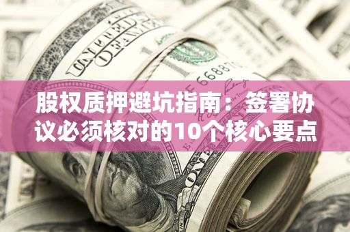 济南股权质押避坑指南：签署协议必须核对的10个核心要点
