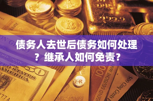 济南债务人去世后债务如何处理？继承人如何免责？